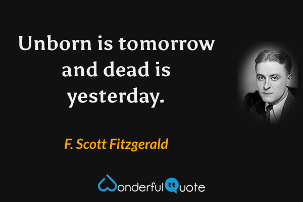 Unborn is tomorrow and dead is yesterday. - F. Scott Fitzgerald quote.