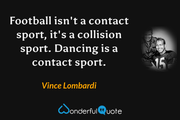 Football isn't a contact sport, it's a collision sport.  Dancing is a contact sport. - Vince Lombardi quote.