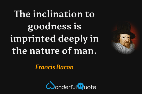 The inclination to goodness is imprinted deeply in the nature of man. - Francis Bacon quote.