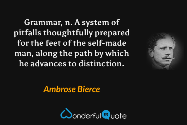 Grammar, n.  A system of pitfalls thoughtfully prepared for the feet of the self-made man, along the path by which he advances to distinction. - Ambrose Bierce quote.