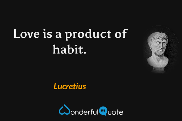 Love is a product of habit. - Lucretius quote.