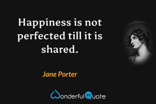 Happiness is not perfected till it is shared. - Jane Porter quote.