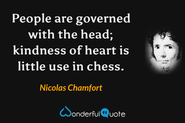 People are governed with the head; kindness of heart is little use in chess. - Nicolas Chamfort quote.