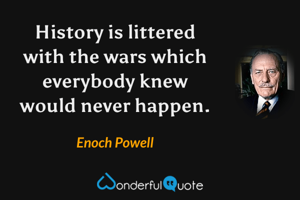 History is littered with the wars which everybody knew would never happen. - Enoch Powell quote.