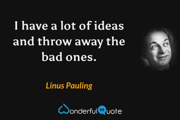 I have a lot of ideas and throw away the bad ones. - Linus Pauling quote.