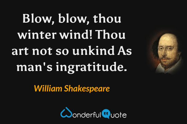 Blow, blow, thou winter wind!
Thou art not so unkind
As man's ingratitude. - William Shakespeare quote.