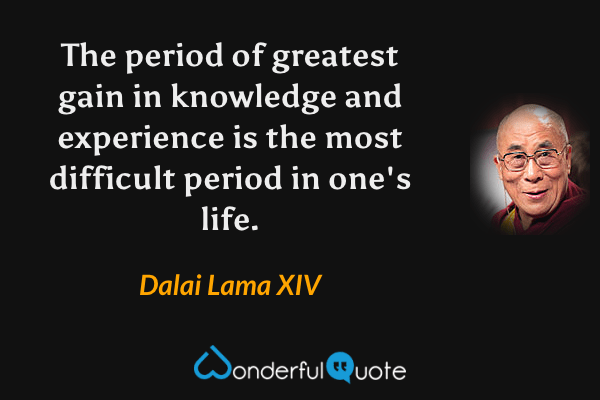 The period of greatest gain in knowledge and experience is the most difficult period in one's life. - Dalai Lama XIV quote.