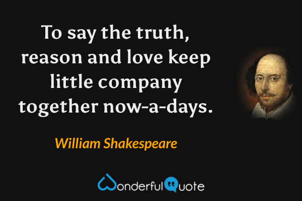 To say the truth, reason and love keep little company together now-a-days. - William Shakespeare quote.