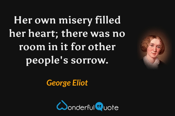 Her own misery filled her heart; there was no room in it for other people's sorrow. - George Eliot quote.
