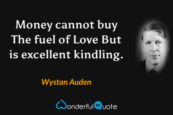 Money cannot buy
The fuel of Love
But is excellent kindling. - Wystan Auden quote.