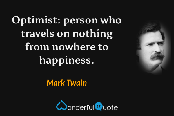 Optimist: person who travels on nothing from nowhere to happiness. - Mark Twain quote.