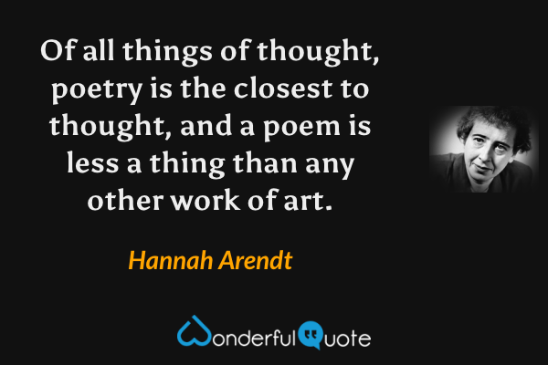 Of all things of thought, poetry is the closest to thought, and a poem is less a thing than any other work of art. - Hannah Arendt quote.