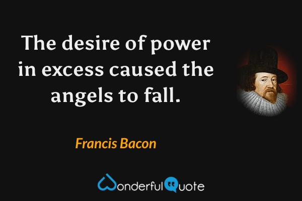 The desire of power in excess caused the angels to fall. - Francis Bacon quote.