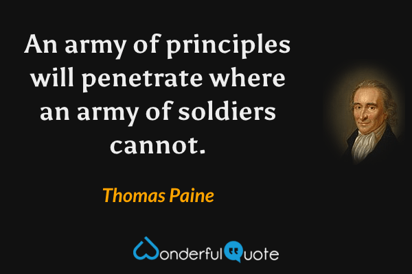 An army of principles will penetrate where an army of soldiers cannot. - Thomas Paine quote.