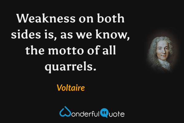 Weakness on both sides is, as we know, the motto of all quarrels. - Voltaire quote.