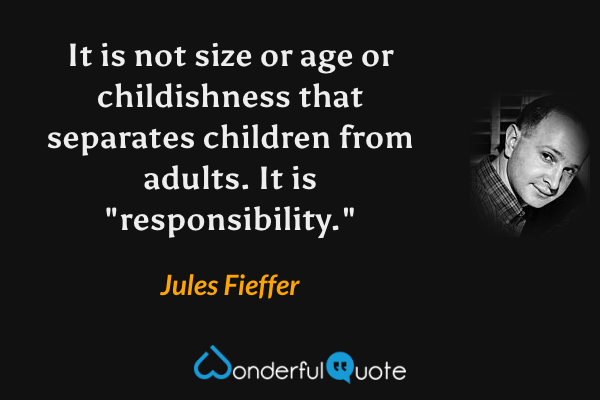 It is not size or age or childishness that separates children from adults.  It is "responsibility." - Jules Fieffer quote.