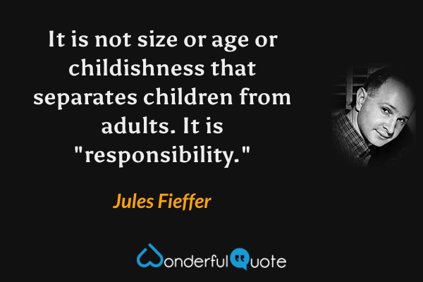It is not size or age or childishness that separates children from adults. It is "responsibility." - Jules Fieffer quote.