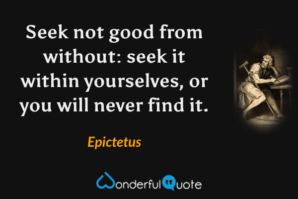 Seek not good from without: seek it within yourselves, or you will never find it. - Epictetus quote.