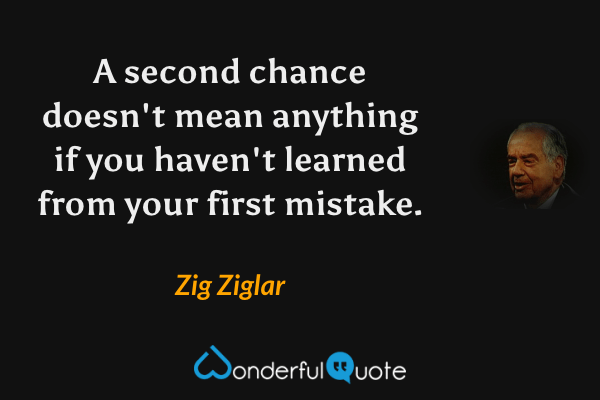 A second chance doesn't mean anything if you haven't learned from your first mistake. - Zig Ziglar quote.