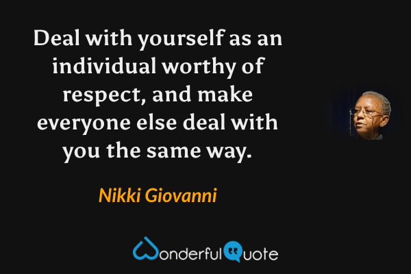 Deal with yourself as an individual worthy of respect, and make everyone else deal with you the same way. - Nikki Giovanni quote.