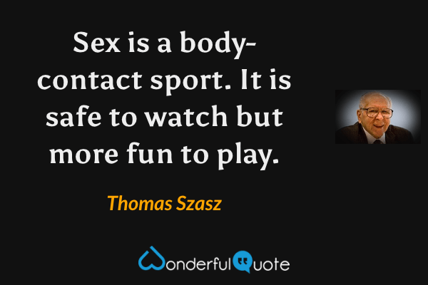 Sex is a body-contact sport.  It is safe to watch but more fun to play. - Thomas Szasz quote.