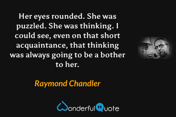 Her eyes rounded. She was puzzled. She was thinking. I could see, even on that short acquaintance, that thinking was always going to be a bother to her. - Raymond Chandler quote.