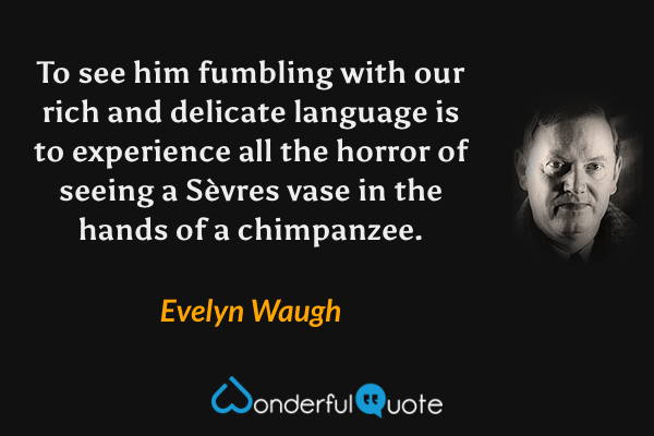 To see him fumbling with our rich and delicate language is to experience all the horror of seeing a Sèvres vase in the hands of a chimpanzee. - Evelyn Waugh quote.