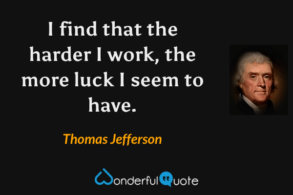 I find that the harder I work, the more luck I seem to have. - Thomas Jefferson quote.
