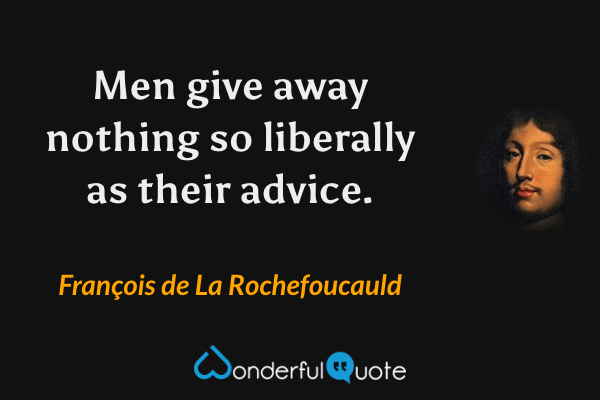 Men give away nothing so liberally as their advice. - François de La Rochefoucauld quote.