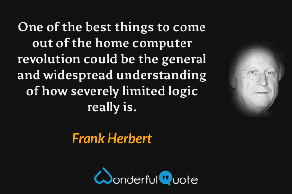 One of the best things to come out of the home computer revolution could be the general and widespread understanding of how severely limited logic really is. - Frank Herbert quote.