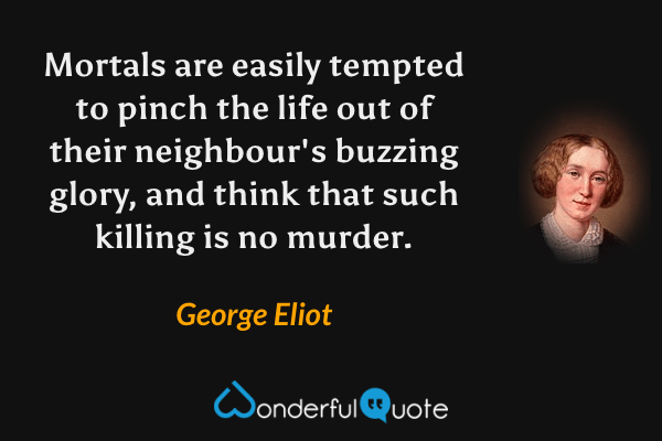 Mortals are easily tempted to pinch the life out of their neighbour's buzzing glory, and think that such killing is no murder. - George Eliot quote.
