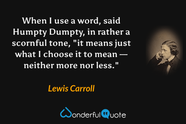 When I use a word, said Humpty Dumpty, in rather a scornful tone, "it means just what I choose it to mean — neither more nor less." - Lewis Carroll quote.