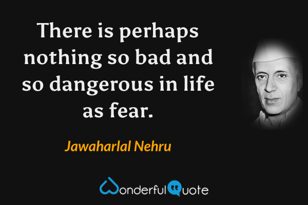 There is perhaps nothing so bad and so dangerous in life as fear. - Jawaharlal Nehru quote.