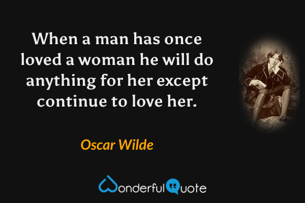 When a man has once loved a woman he will do anything for her except continue to love her. - Oscar Wilde quote.