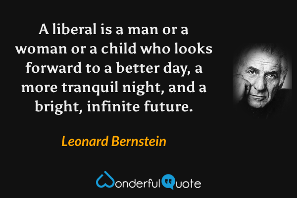 A liberal is a man or a woman or a child who looks forward to a better day, a more tranquil night, and a bright, infinite future. - Leonard Bernstein quote.