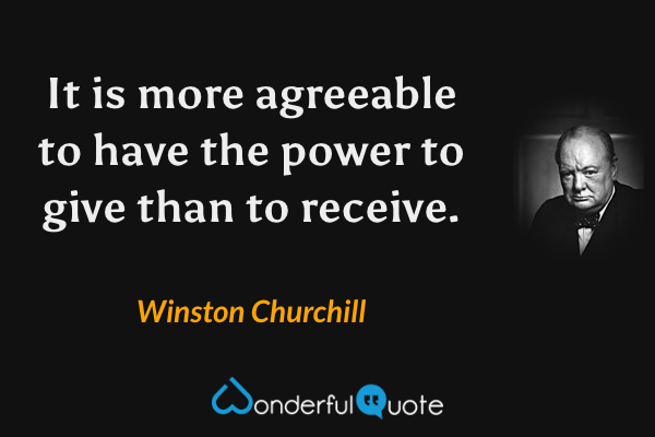 It is more agreeable to have the power to give than to receive. - Winston Churchill quote.