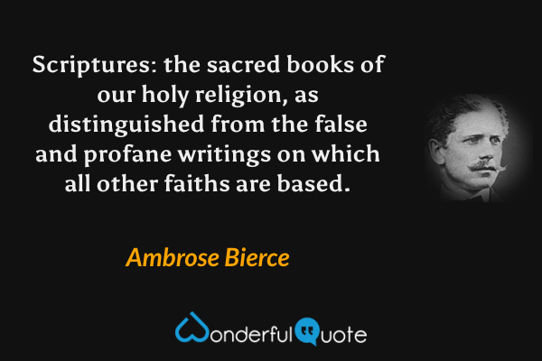 Scriptures: the sacred books of our holy religion, as distinguished from the false and profane writings on which all other faiths are based. - Ambrose Bierce quote.