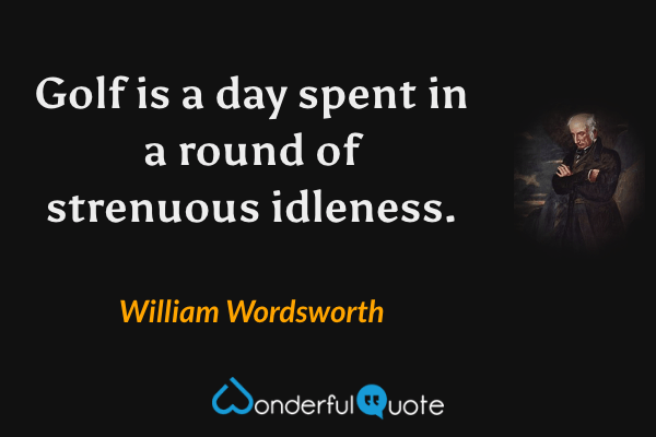 Golf is a day spent in a round of strenuous idleness. - William Wordsworth quote.