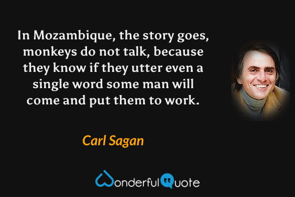 In Mozambique, the story goes, monkeys do not talk, because they know if they utter even a single word some man will come and put them to work. - Carl Sagan quote.