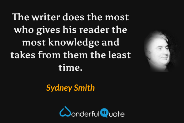 The writer does the most who gives his reader the most knowledge and takes from them the least time. - Sydney Smith quote.
