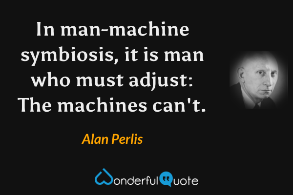 In man-machine symbiosis, it is man who must adjust: The machines can't. - Alan Perlis quote.