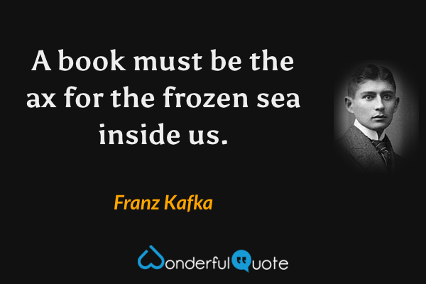 A book must be the ax for the frozen sea inside us. - Franz Kafka quote.