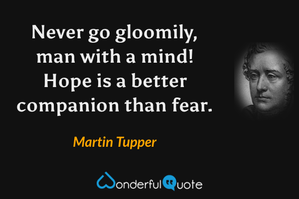 Never go gloomily, man with a mind! Hope is a better companion than fear. - Martin Tupper quote.