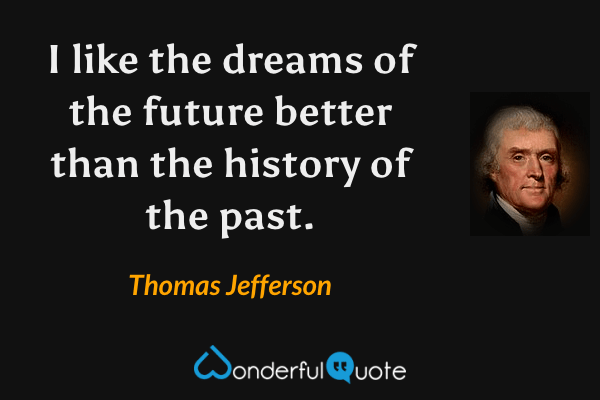 I like the dreams of the future better than the history of the past. - Thomas Jefferson quote.