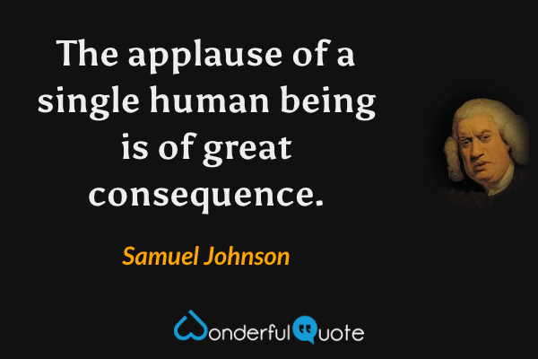 The applause of a single human being is of great consequence. - Samuel Johnson quote.