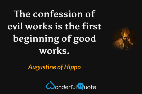 The confession of evil works is the first beginning of good works. - Augustine of Hippo quote.