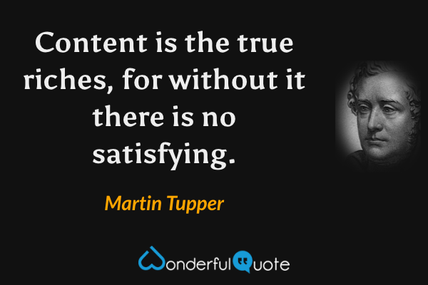 Content is the true riches, for without it there is no satisfying. - Martin Tupper quote.