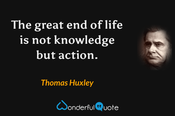 The great end of life is not knowledge but action. - Thomas Huxley quote.