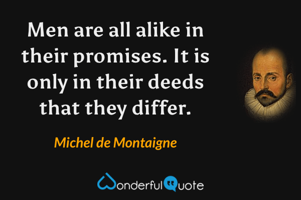 Men are all alike in their promises. It is only in their deeds that they differ. - Michel de Montaigne quote.
