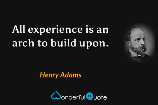 All experience is an arch to build upon. - Henry Adams quote.